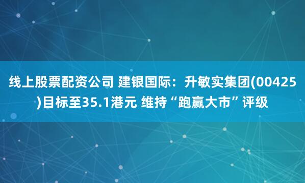 线上股票配资公司 建银国际：升敏实集团(00425)目标至35.1港元 维持“跑赢大市”评级