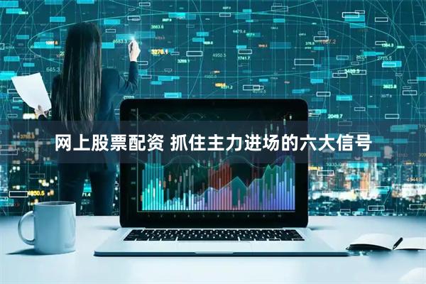 网上股票配资 抓住主力进场的六大信号