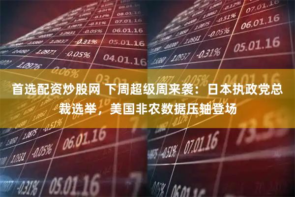 首选配资炒股网 下周超级周来袭：日本执政党总裁选举，美国非农数据压轴登场