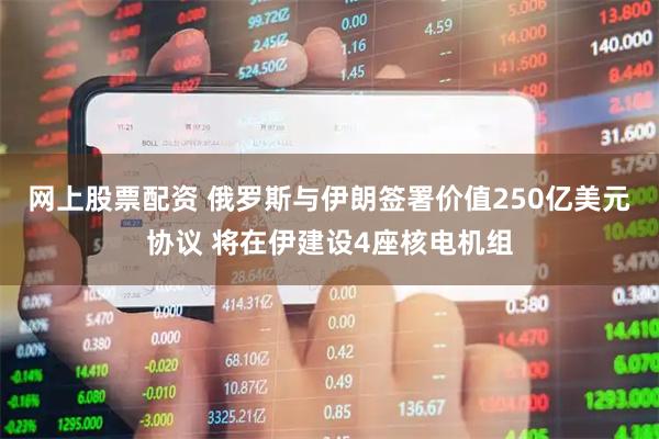 网上股票配资 俄罗斯与伊朗签署价值250亿美元协议 将在伊建设4座核电机组