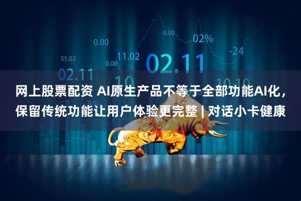 网上股票配资 AI原生产品不等于全部功能AI化，保留传统功能让用户体验更完整 | 对话小卡健康