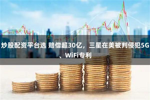 炒股配资平台选 赔偿超30亿，三星在美被判侵犯5G、WiFi专利