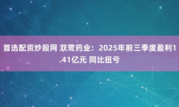 首选配资炒股网 双鹭药业：2025年前三季度盈利1.41亿元 同比扭亏
