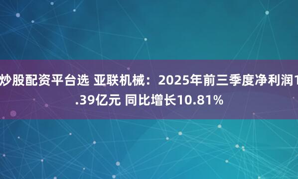 炒股配资平台选 亚联机械：2025年前三季度净利润1.39亿元 同比增长10.81%