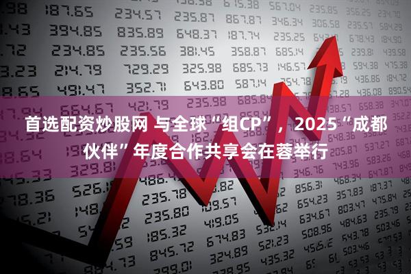 首选配资炒股网 与全球“组CP”，2025“成都伙伴”年度合作共享会在蓉举行