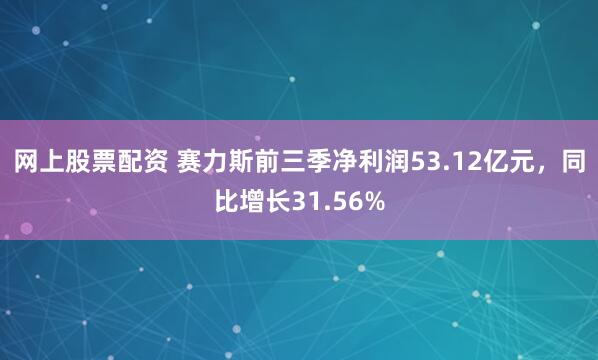 网上股票配资 赛力斯前三季净利润53.12亿元，同比增长31.56%
