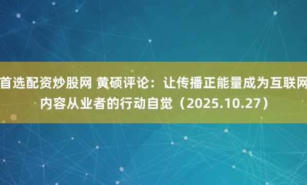 首选配资炒股网 黄硕评论：让传播正能量成为互联网内容从业者的行动自觉（2025.10.27）