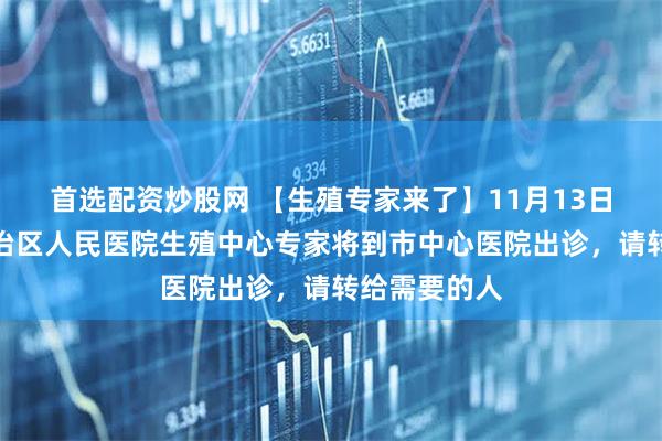 首选配资炒股网 【生殖专家来了】11月13日，内蒙古自治区人民医院生殖中心专家将到市中心医院出诊，请转给需要的人