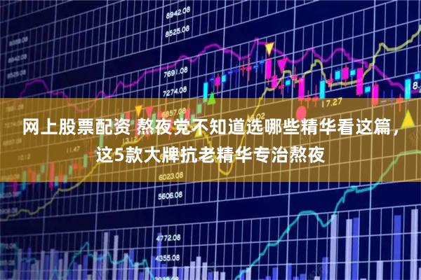 网上股票配资 熬夜党不知道选哪些精华看这篇，这5款大牌抗老精华专治熬夜