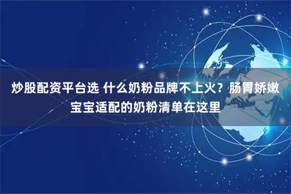 炒股配资平台选 什么奶粉品牌不上火？肠胃娇嫩宝宝适配的奶粉清单在这里
