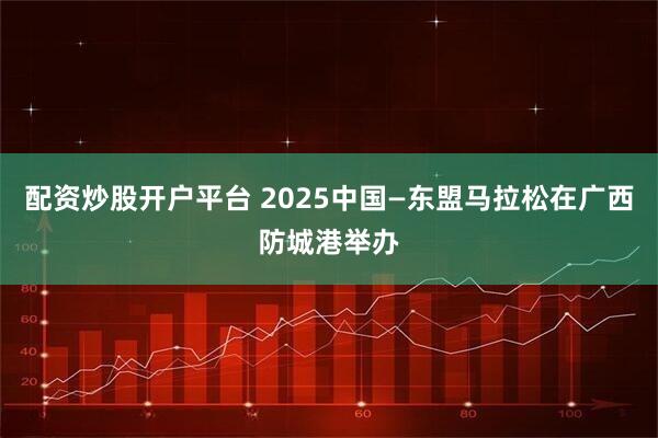 配资炒股开户平台 2025中国—东盟马拉松在广西防城港举办