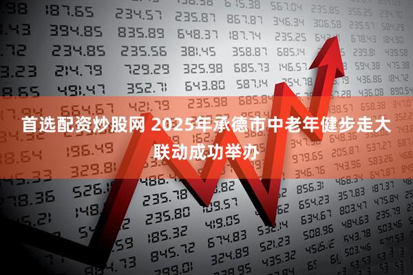 首选配资炒股网 2025年承德市中老年健步走大联动成功举办