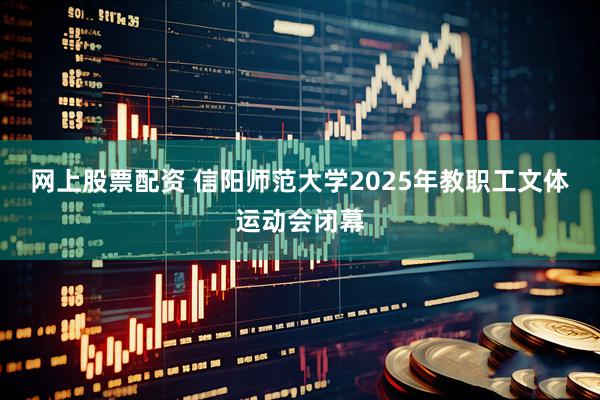 网上股票配资 信阳师范大学2025年教职工文体运动会闭幕