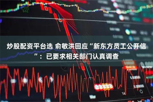 炒股配资平台选 俞敏洪回应“新东方员工公开信”：已要求相关部门认真调查